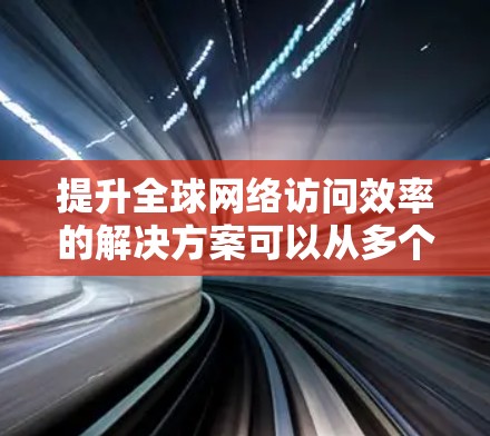 提升全球网络访问效率的解决方案可以从多个层面入手,包括优化网络连接速度、优化设备配置、采用先进技术以及优化网络架构等。以下是一些具体的步骤和方法 提升全球网络访问效率的解决方案可以从多个层面入手,包括优化网络连接速度、优化设备配置、采用先进技术以及优化网络架构等。以下是一些具体的步骤和方法