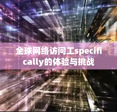 全球网络访问工specifically的体验与挑战 全球网络访问工specifically的体验与挑战