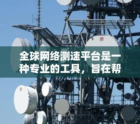 全球网络测速平台是一种专业的工具，旨在帮助用户评估和优化他们在不同网络环境中使用的网络性能。以下是关于该平台的详细总结
