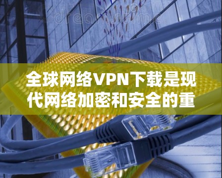 全球网络VPN下载是现代网络加密和安全的重要手段，可以保护您的隐私和安全。以下是一些通用的步骤和建议，帮助您了解如何下载和使用全球网络VPN