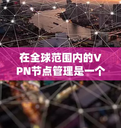 在全球范围内的VPN节点管理是一个复杂而系统的过程，涉及多个层面的技术、策略和管理措施。以下是一个结构化的指南，帮助您系统地管理全球范围内的VPN节点