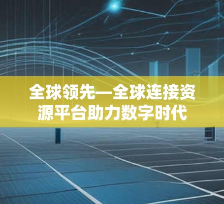 全球领先—全球连接资源平台助力数字时代 全球领先—全球连接资源平台助力数字时代