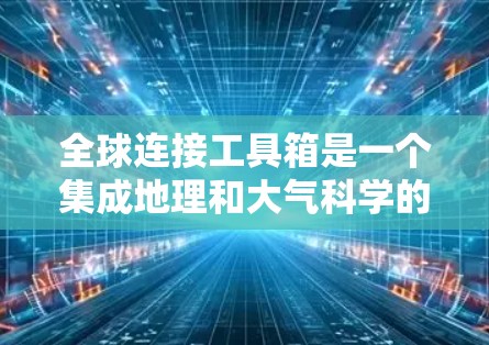 全球连接工具箱是一个集成地理和大气科学的工具,支持地图绘制、测量和大气数据处理。以下是其主要功能和使用步骤的总结 全球连接工具箱是一个集成地理和大气科学的工具,支持地图绘制、测量和大气数据处理。以下是其主要功能和使用步骤的总结