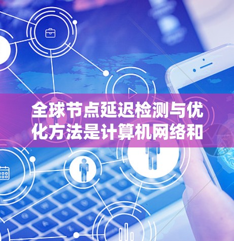 全球节点延迟检测与优化方法是计算机网络和分布式系统中的一项技术,旨在通过检测和优化系统中的延迟,从而提高系统的稳定性、响应速度以及资源利用率。以下是一些相关的延迟检测与优化方法 全球节点延迟检测与优化方法是计算机网络和分布式系统中的一项技术,旨在通过检测和优化系统中的延迟,从而提高系统的稳定性、响应速度以及资源利用率。以下是一些相关的延迟检测与优化方法