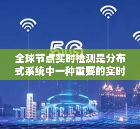 全球节点实时检测是分布式系统中一种重要的实时监控技术，旨在通过实时检测节点的状态，确保系统的稳定性和可靠性。以下是对该主题的分步解释