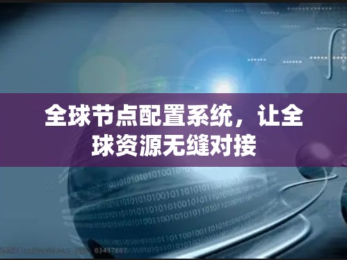 全球节点配置系统,让全球资源无缝对接 全球节点配置系统,让全球资源无缝对接