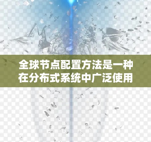 全球节点配置方法是一种在分布式系统中广泛使用的架构，旨在通过统一的配置确保所有节点的行为一致，从而提高系统的可靠性和扩展性。以下是对该方法的详细总结和应用指南