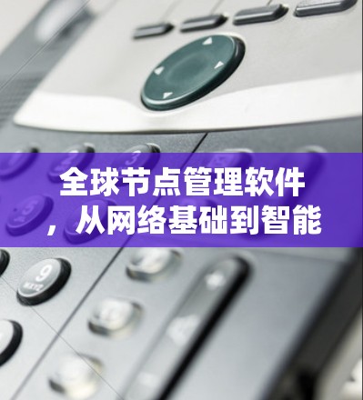 全球节点管理软件,从网络基础到智能治理的未来 全球节点管理软件,从网络基础到智能治理的未来