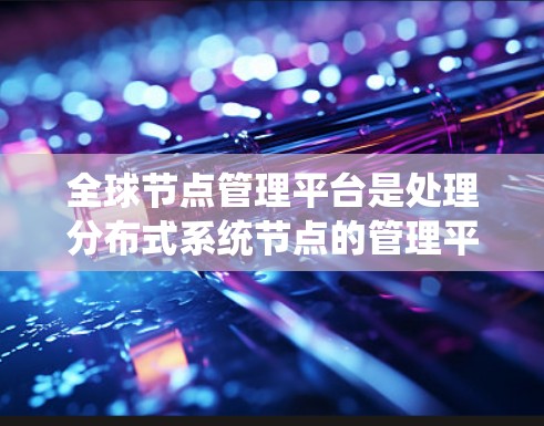 全球节点管理平台是处理分布式系统节点的管理平台，旨在确保系统稳定性和高效运行。以下是关于该平台的详细分析