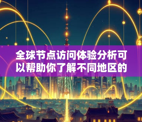全球节点访问体验分析可以帮助你了解不同地区的用户访问情况、节点的活跃度、使用频率以及用户体验。以下是一些可能的分析方向和结果