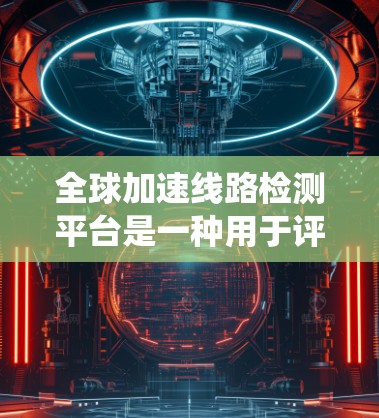 全球加速线路检测平台是一种用于评估和监控全球加速线路状况的系统和设备,主要负责实时数据的采集、分析和报告。以下是一个系统性的总结 全球加速线路检测平台是一种用于评估和监控全球加速线路状况的系统和设备,主要负责实时数据的采集、分析和报告。以下是一个系统性的总结