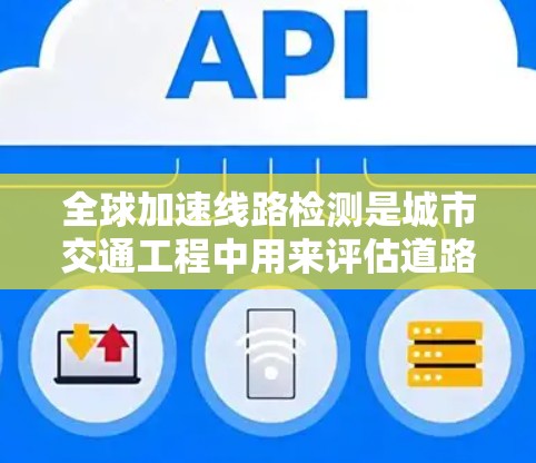 全球加速线路检测是城市交通工程中用来评估道路设计和性能的重要方法。以下是全球加速线路检测的基本步骤和方法 全球加速线路检测是城市交通工程中用来评估道路设计和性能的重要方法。以下是全球加速线路检测的基本步骤和方法