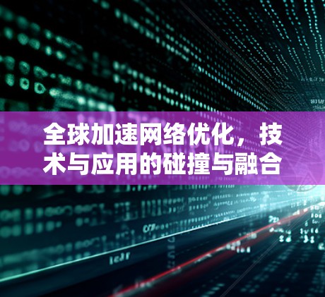 全球加速网络优化,技术与应用的碰撞与融合 全球加速网络优化,技术与应用的碰撞与融合