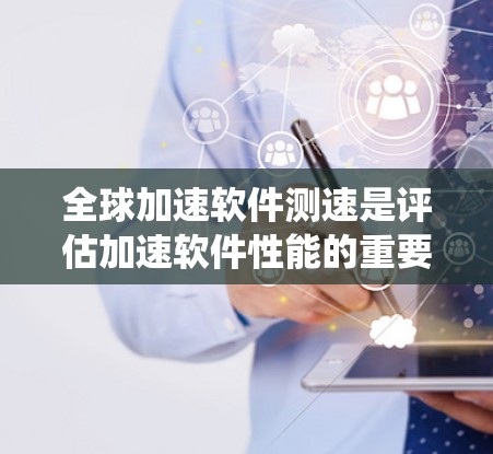 全球加速软件测速是评估加速软件性能的重要方法,帮助用户确定其是否真的带来性能提升。以下是对该主题的系统整理 全球加速软件测速是评估加速软件性能的重要方法,帮助用户确定其是否真的带来性能提升。以下是对该主题的系统整理