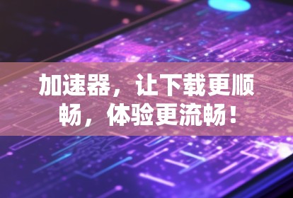 加速器，让下载更顺畅，体验更流畅！