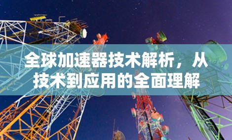 全球加速器技术解析,从技术到应用的全面理解 全球加速器技术解析,从技术到应用的全面理解