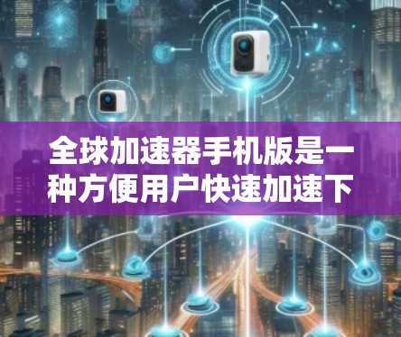 全球加速器手机版是一种方便用户快速加速下载和搜索功能的工具,主要适用于手机设备。以下是关于该工具的详细介绍 全球加速器手机版是一种方便用户快速加速下载和搜索功能的工具,主要适用于手机设备。以下是关于该工具的详细介绍