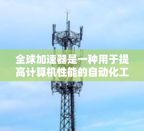 全球加速器是一种用于提高计算机性能的自动化工具,通过分析硬件性能数据并自动优化代码,提升计算效率。以下是对全球加速器的详细总结 全球加速器是一种用于提高计算机性能的自动化工具,通过分析硬件性能数据并自动优化代码,提升计算效率。以下是对全球加速器的详细总结
