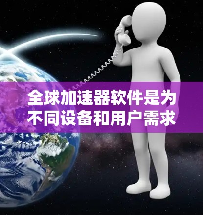 全球加速器软件是为不同设备和用户需求而设计的工具，旨在提升计算机性能。以下是对全球加速器软件的详细总结