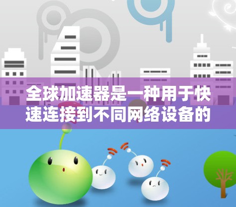 全球加速器是一种用于快速连接到不同网络设备的加速器,广泛应用于移动数据、蓝牙、Wi-Fi等多种连接方式。以下是对全球加速器连接的详细教程 全球加速器是一种用于快速连接到不同网络设备的加速器,广泛应用于移动数据、蓝牙、Wi-Fi等多种连接方式。以下是对全球加速器连接的详细教程