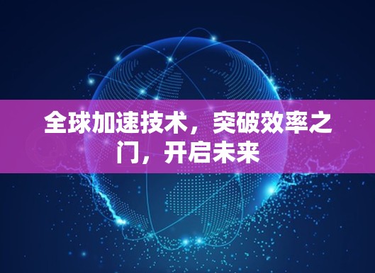 全球加速技术,突破效率之门,开启未来 全球加速技术,突破效率之门,开启未来