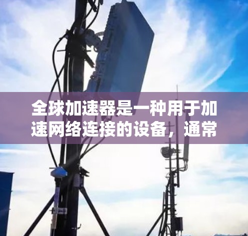 全球加速器是一种用于加速网络连接的设备,通常包括Wi-Fi、蓝牙、移动数据等多种功能。评测全球加速器的功能时,可以从以下几个方面进行分析 全球加速器是一种用于加速网络连接的设备,通常包括Wi-Fi、蓝牙、移动数据等多种功能。评测全球加速器的功能时,可以从以下几个方面进行分析