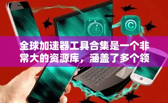 全球加速器工具合集是一个非常大的资源库,涵盖了多个领域,包括教育、医疗、工业、金融、商业、医疗、法律等。以下是一些常见且 useful 的加速器工具,供你参考 全球加速器工具合集是一个非常大的资源库,涵盖了多个领域,包括教育、医疗、工业、金融、商业、医疗、法律等。以下是一些常见且 useful 的加速器工具,供你参考