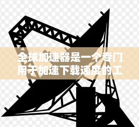 全球加速器是一个专门用于加速下载速度的工具，用户可以通过这些加速器来帮助自己更快地完成下载任务。以下是几种常见的全球加速器推荐