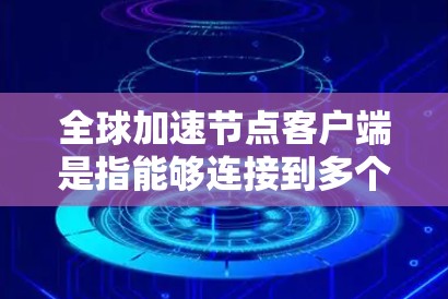 全球加速节点客户端是指能够连接到多个全球加速节点的客户端设备。这些加速节点通常用于加速网络数据传输，特别是在需要快速访问多个加速节点的情况下