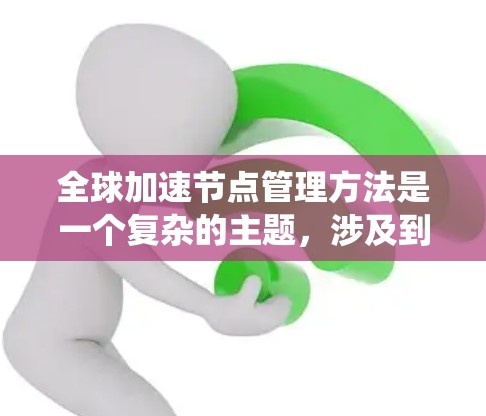 全球加速节点管理方法是一个复杂的主题,涉及到分布式系统、计算加速、网络优化等多个方面。以下是一些常见的全球加速节点管理方法和策略 全球加速节点管理方法是一个复杂的主题,涉及到分布式系统、计算加速、网络优化等多个方面。以下是一些常见的全球加速节点管理方法和策略