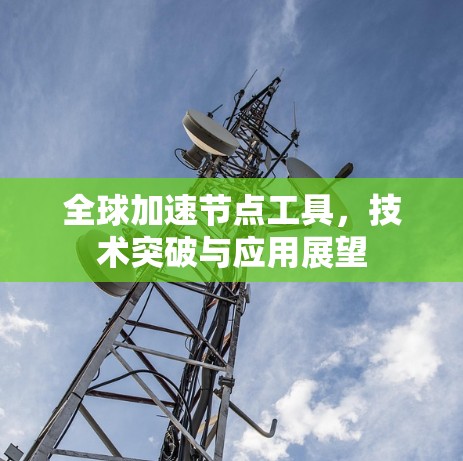 全球加速节点工具,技术突破与应用展望 全球加速节点工具,技术突破与应用展望
