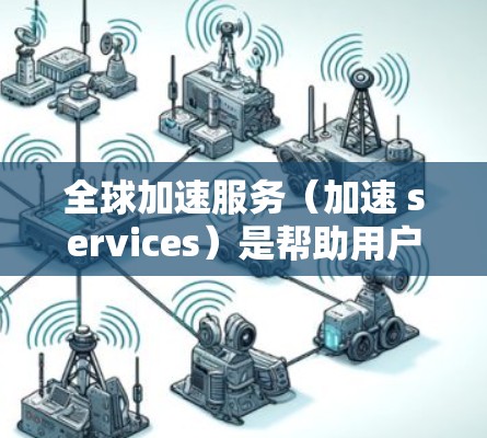 全球加速服务(加速 services)是帮助用户快速完成特定任务或功能的工具和平台,广泛应用于科技、教育、医疗、金融等多个领域。在全球加速服务的分析中,可以从以下几个方面进行综合评价和总结 全球加速服务(加速 services)是帮助用户快速完成特定任务或功能的工具和平台,广泛应用于科技、教育、医疗、金融等多个领域。在全球加速服务的分析中,可以从以下几个方面进行综合评价和总结