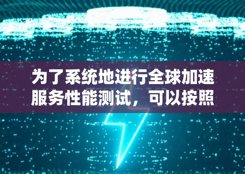 为了系统地进行全球加速服务性能测试，可以按照以下步骤进行