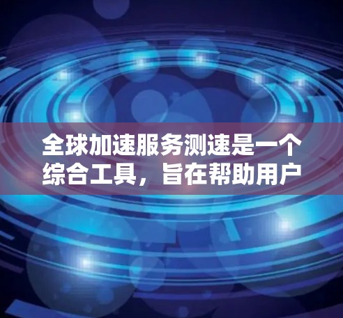 全球加速服务测速是一个综合工具,旨在帮助用户评估个人或设备的加速能力。以下是使用该工具的步骤和方法 全球加速服务测速是一个综合工具,旨在帮助用户评估个人或设备的加速能力。以下是使用该工具的步骤和方法