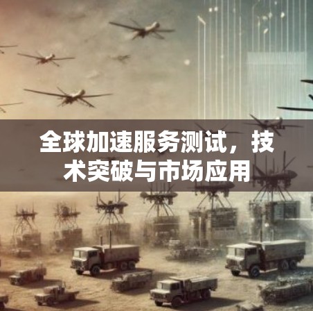 全球加速服务测试,技术突破与市场应用 全球加速服务测试,技术突破与市场应用