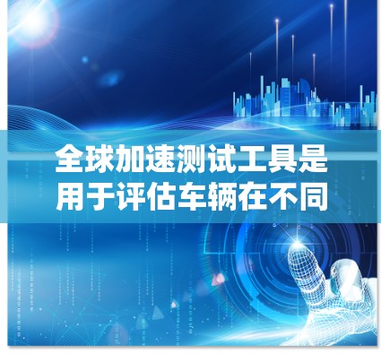 全球加速测试工具是用于评估车辆在不同条件下行驶性能的工具，广泛应用于汽车测试、安全测试和车辆改进。以下是一些常见的全球加速测试工具及其特点
