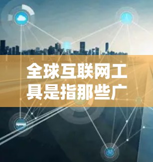 全球互联网工具是指那些广泛使用互联网的工具,这些工具在全球范围内被广泛应用于多个领域。以下是一些全球广泛使用的互联网工具及其特点 全球互联网工具是指那些广泛使用互联网的工具,这些工具在全球范围内被广泛应用于多个领域。以下是一些全球广泛使用的互联网工具及其特点