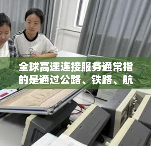 全球高速连接服务通常指的是通过公路、铁路、航空或其他交通方式连接不同国家和地区,实现快速、便捷的交通连接。以下是一些主要的全球高速连接服务类型和相关考虑因素 全球高速连接服务通常指的是通过公路、铁路、航空或其他交通方式连接不同国家和地区,实现快速、便捷的交通连接。以下是一些主要的全球高速连接服务类型和相关考虑因素