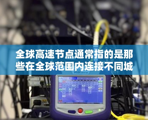 全球高速节点通常指的是那些在全球范围内连接不同城市、国家或地区的高速铁路、公路或航空路线。这些节点通常位于密集的交通网络中，连接了多个主要城市和旅游胜地。以下是全球主要的高速节点推荐