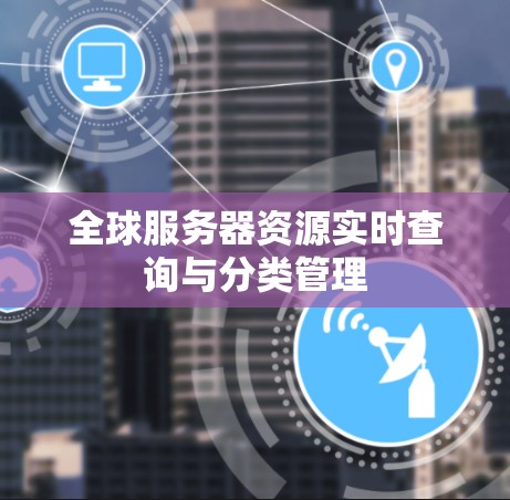 全球服务器资源实时查询与分类管理 全球服务器资源实时查询与分类管理