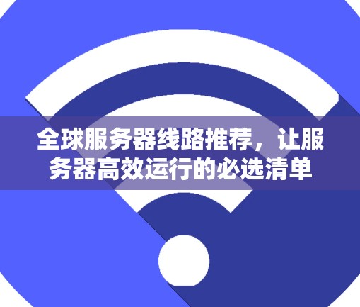 全球服务器线路推荐,让服务器高效运行的必选清单 全球服务器线路推荐,让服务器高效运行的必选清单