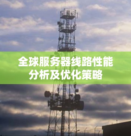 全球服务器线路性能分析及优化策略 全球服务器线路性能分析及优化策略