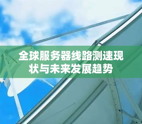 全球服务器线路测速现状与未来发展趋势 全球服务器线路测速现状与未来发展趋势
