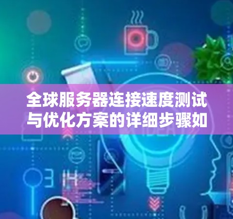 全球服务器连接速度测试与优化方案的详细步骤如下