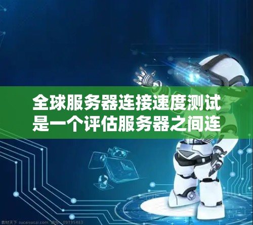 全球服务器连接速度测试是一个评估服务器之间连接速度的重要步骤，通常用于测试服务器的稳定性、带宽和延迟。以下是一个详细的步骤指南，帮助您进行该测试
