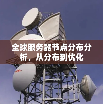 全球服务器节点分布分析,从分布到优化 全球服务器节点分布分析,从分布到优化