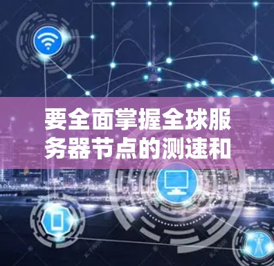 要全面掌握全球服务器节点的测速和线路选择指南,可以按照以下步骤进行 要全面掌握全球服务器节点的测速和线路选择指南,可以按照以下步骤进行