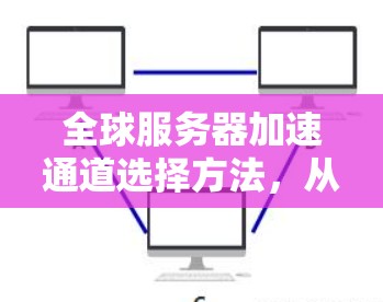 全球服务器加速通道选择方法,从技术到实践 全球服务器加速通道选择方法,从技术到实践
