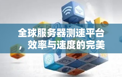 全球服务器测速平台,效率与速度的完美融合 全球服务器测速平台,效率与速度的完美融合