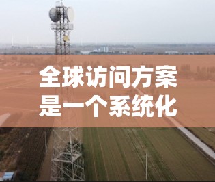 全球访问方案是一个系统化的计划,旨在通过参观全球各地的国家或地区,深入了解文化、历史和社会背景。以下是详细的步骤和建议,帮助您规划一个高效且全面的全球访问方案 全球访问方案是一个系统化的计划,旨在通过参观全球各地的国家或地区,深入了解文化、历史和社会背景。以下是详细的步骤和建议,帮助您规划一个高效且全面的全球访问方案